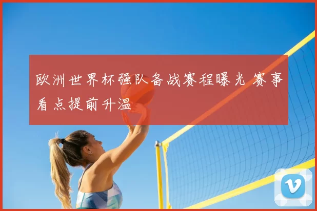 欧洲世界杯强队备战赛程曝光 赛事看点提前升温