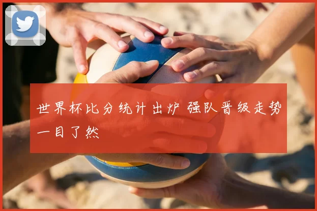 世界杯比分统计出炉 强队晋级走势一目了然