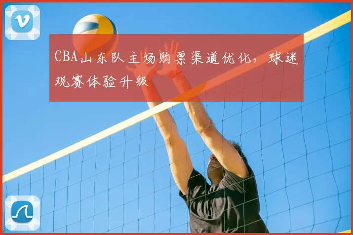 CBA山东队主场购票渠道优化，球迷观赛体验升级