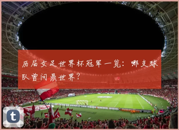 历届女足世界杯冠军一览:哪支球队曾问鼎世界?