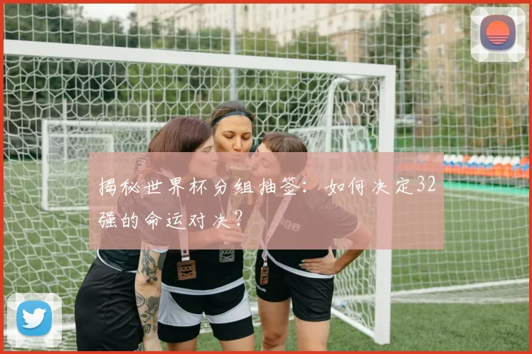 揭秘世界杯分组抽签：如何决定32强的命运对决？